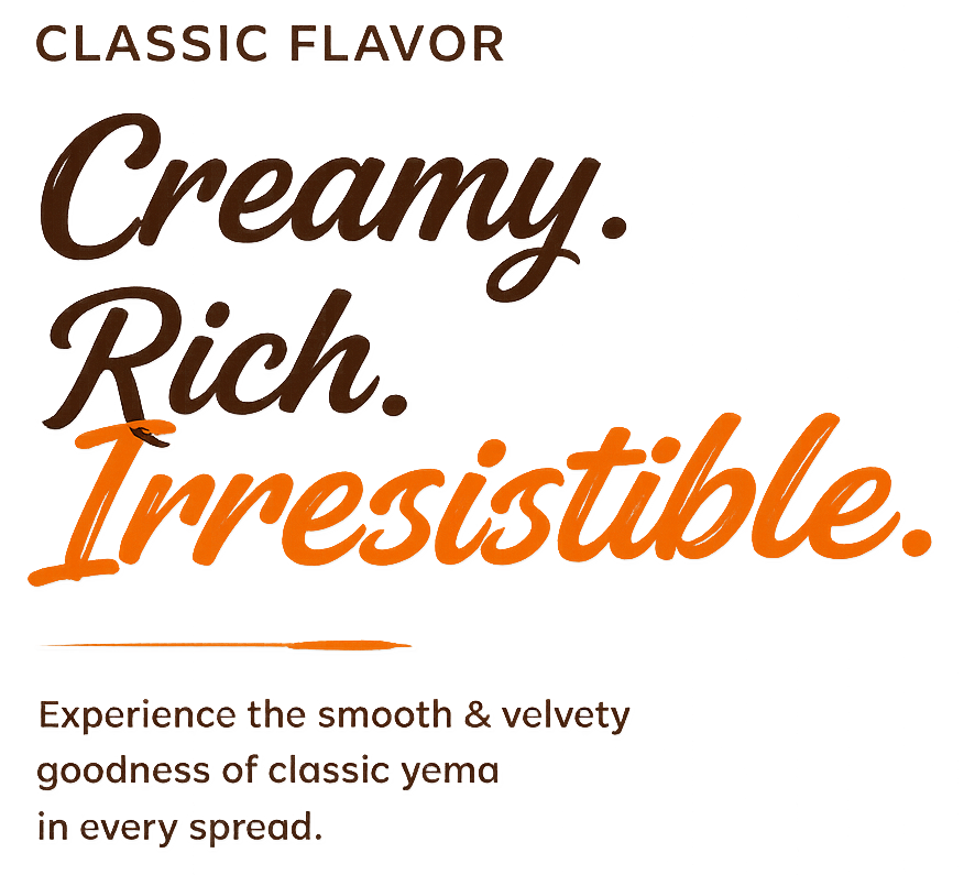 Classic Flavor. Creamy. Rich. Irresistible. Experience the smooth and velvety goodness of classic yema in every spread.
